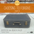 15 | Ditch The Baggage Series – Key 4: Choosing to Forgive, Part 2