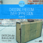 19 | Ditch The Baggage Series – Key 6: Choosing Freedom Over Oppression, Part 2